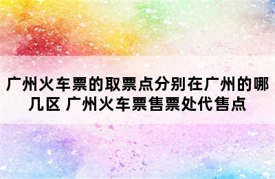 广州火车票的取票点分别在广州的哪几区 广州火车票售票处代售点